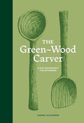 The Green Wood Carver: A Practical Guide to Carving, and Life by Unknown