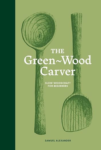 The Green Wood Carver: A Practical Guide to Carving, and Life by Unknown