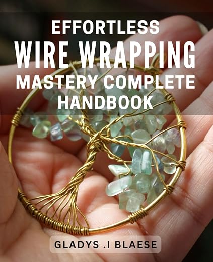 Effortless Wire Wrapping Mastery: Complete Handbook: Master the Art of Wire by Unknown