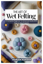 THE ART OF WET FELTING: A Complete Beginner to Advanced Guide by Unknown