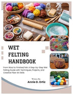 Wet Felting Handbook: From Wool to Finished Felt: A Step-by-Step Wet Felting by Unknown